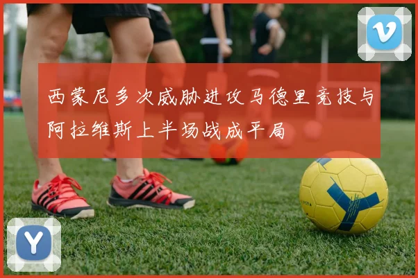 西蒙尼多次威胁进攻马德里竞技与阿拉维斯上半场战成平局