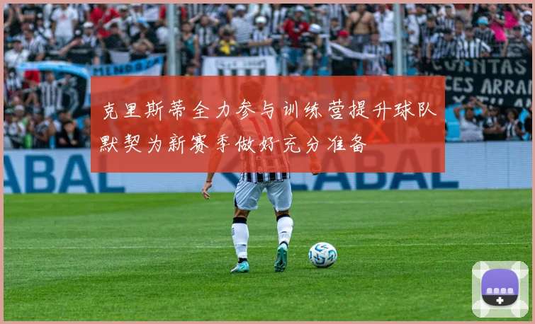克里斯蒂全力参与训练营提升球队默契为新赛季做好充分准备