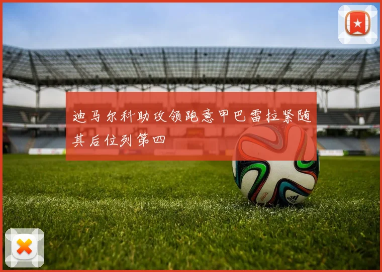 迪马尔科助攻领跑意甲巴雷拉紧随其后位列第四