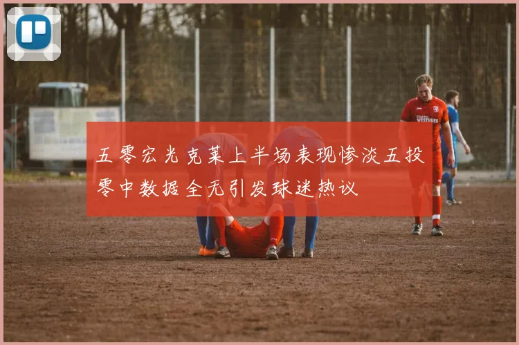 五零宏光克莱上半场表现惨淡五投零中数据全无引发球迷热议