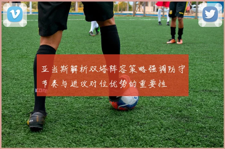 亚当斯解析双塔阵容策略强调防守节奏与进攻对位优势的重要性