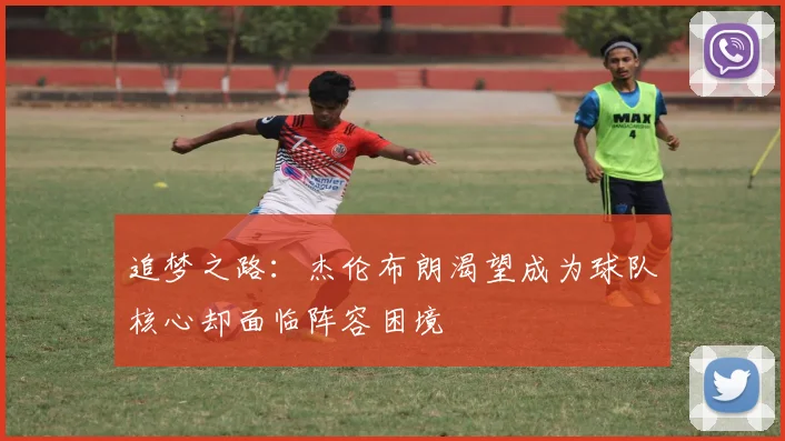 追梦之路：杰伦布朗渴望成为球队核心却面临阵容困境