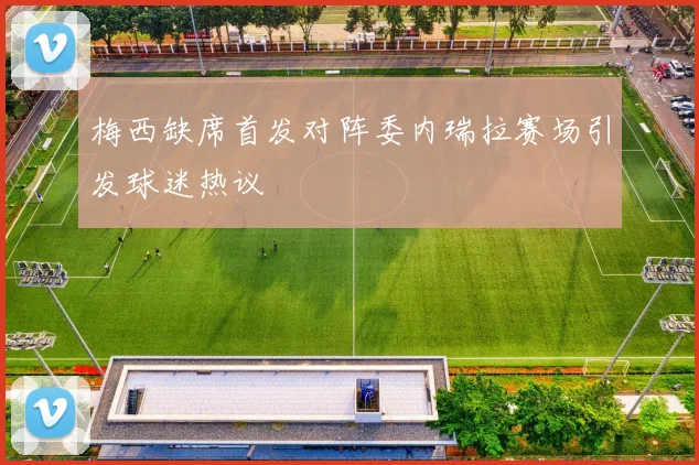 梅西缺席首发对阵委内瑞拉赛场引发球迷热议