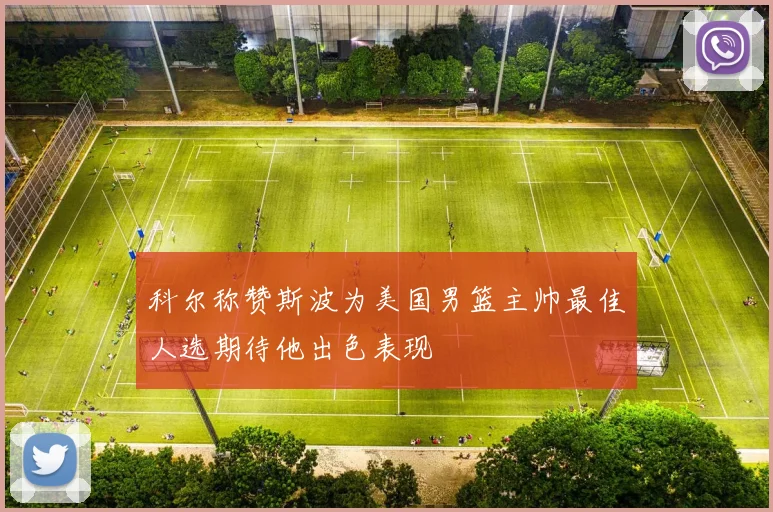 科尔称赞斯波为美国男篮主帅最佳人选期待他出色表现
