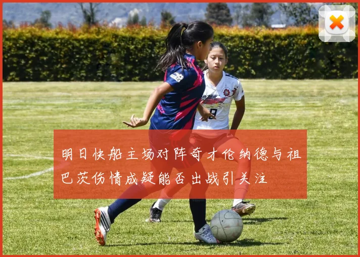 明日快船主场对阵奇才伦纳德与祖巴茨伤情成疑能否出战引关注