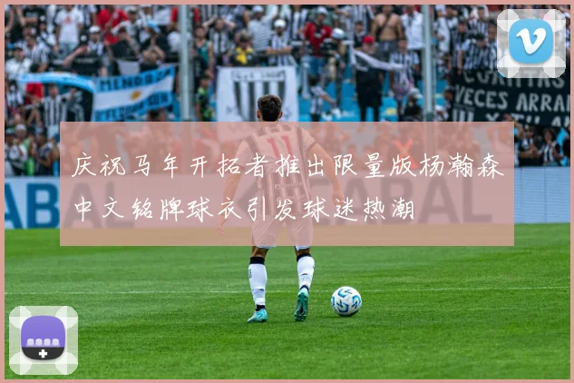 庆祝马年开拓者推出限量版杨瀚森中文铭牌球衣引发球迷热潮