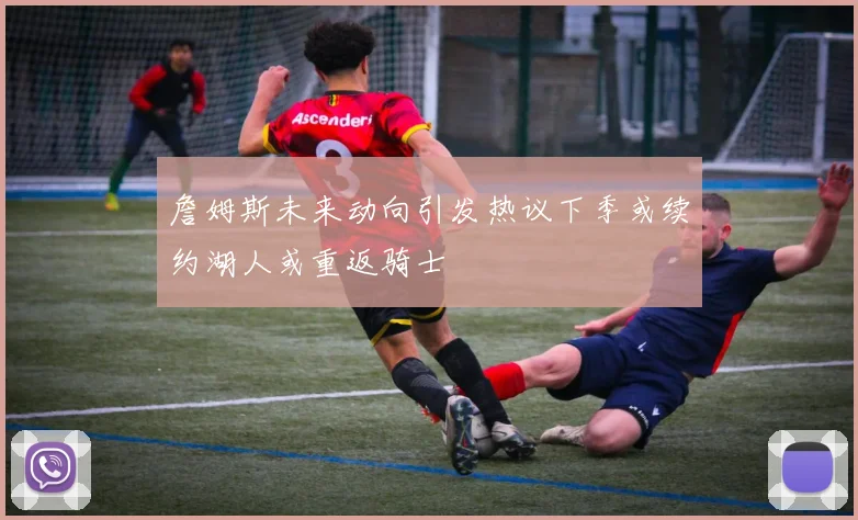 詹姆斯未来动向引发热议下季或续约湖人或重返骑士