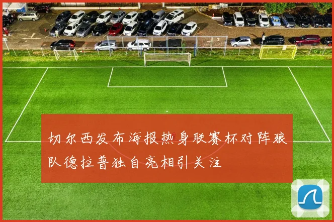 切尔西发布海报热身联赛杯对阵狼队德拉普独自亮相引关注