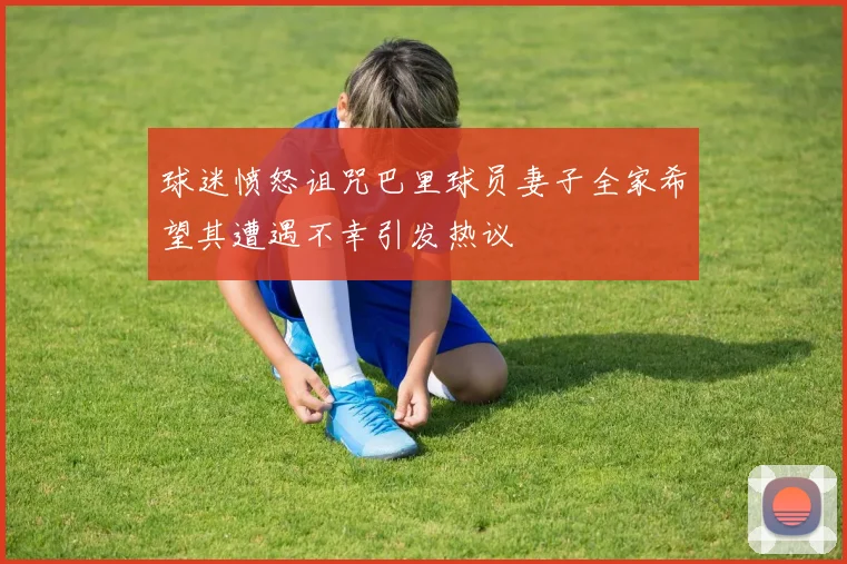 球迷愤怒诅咒巴里球员妻子全家希望其遭遇不幸引发热议