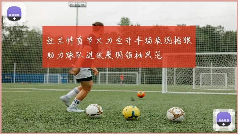 杜兰特首节火力全开半场表现抢眼助力球队进攻展现领袖风范