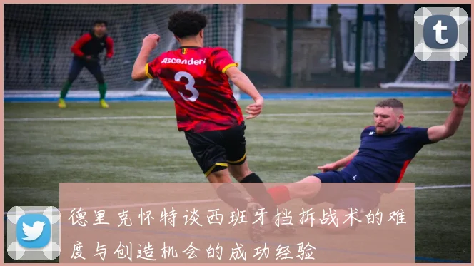 德里克怀特谈西班牙挡拆战术的难度与创造机会的成功经验