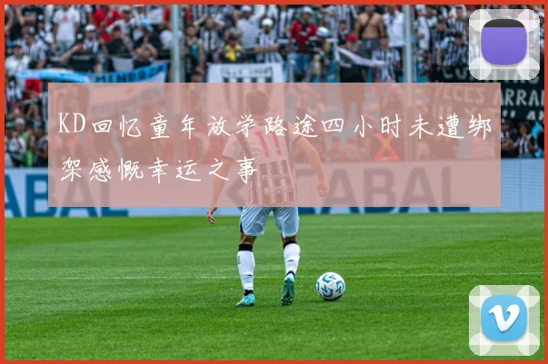 KD回忆童年放学路途四小时未遭绑架感慨幸运之事