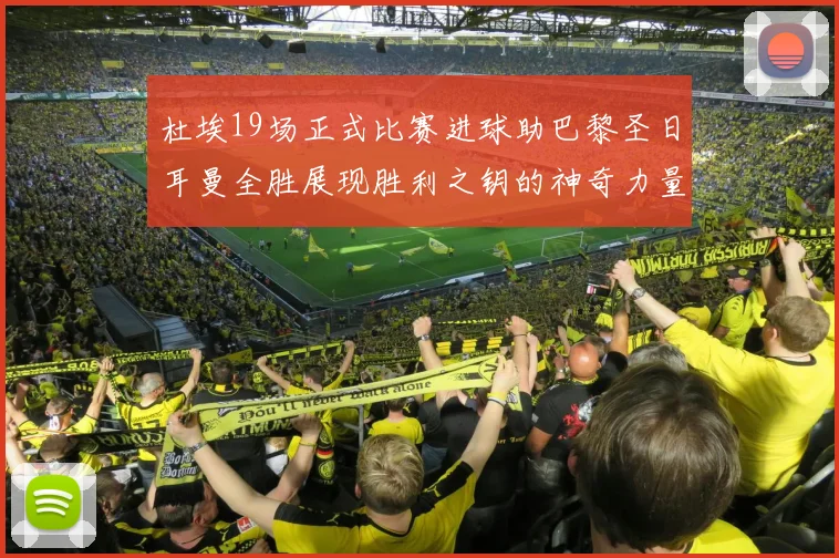 杜埃19场正式比赛进球助巴黎圣日耳曼全胜展现胜利之钥的神奇力量