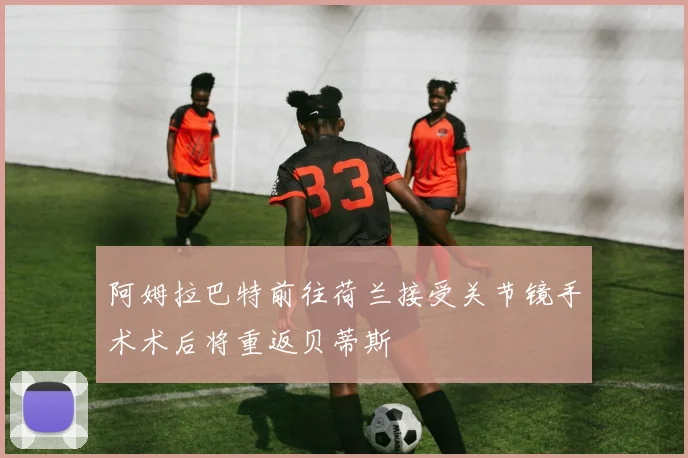 阿姆拉巴特前往荷兰接受关节镜手术术后将重返贝蒂斯
