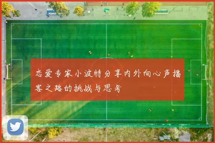 恋爱专家小波特分享内外向心声播客之路的挑战与思考
