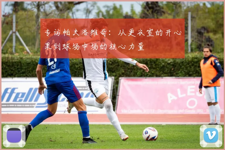 专访帕夫洛维奇：从更衣室的开心果到球场中场的核心力量