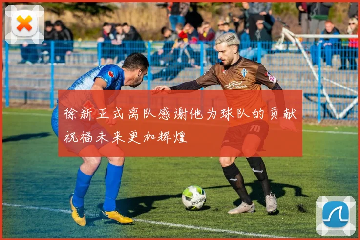 徐新正式离队感谢他为球队的贡献祝福未来更加辉煌