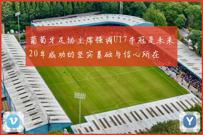 葡萄牙足协主席强调U17夺冠是未来20年成功的坚实基础与信心所在