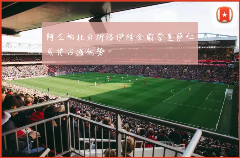 阿兰帕杜分析格伊转会前景皇萨仁或将占据优势