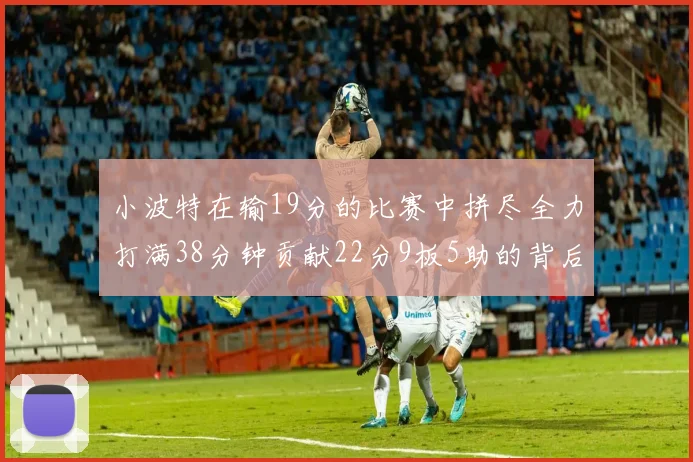小波特在输19分的比赛中拼尽全力打满38分钟贡献22分9板5助的背后原因分析