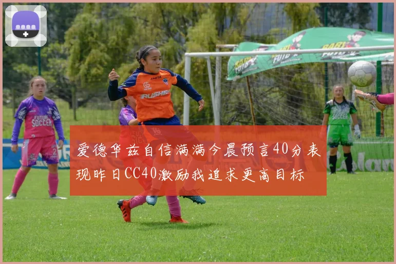 爱德华兹自信满满今晨预言40分表现昨日CC40激励我追求更高目标