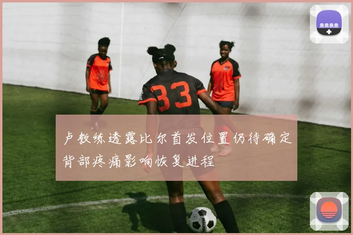 卢教练透露比尔首发位置仍待确定背部疼痛影响恢复进程