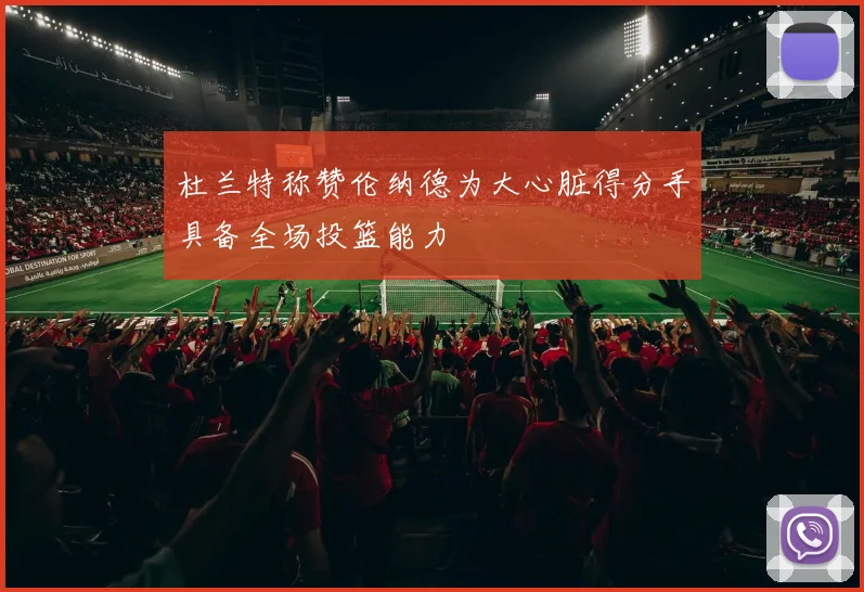 杜兰特称赞伦纳德为大心脏得分手具备全场投篮能力