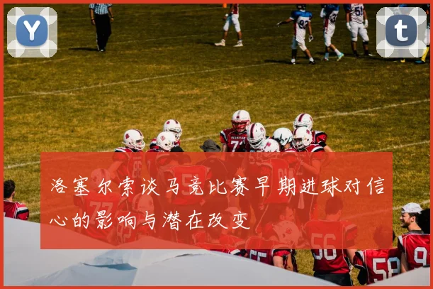 洛塞尔索谈马竞比赛早期进球对信心的影响与潜在改变