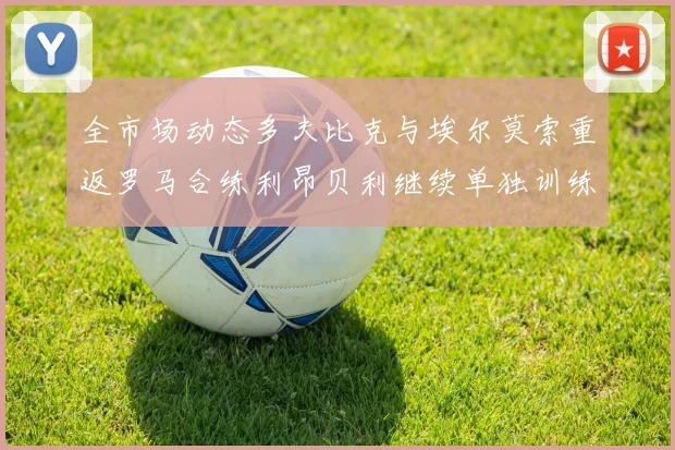 全市场动态多夫比克与埃尔莫索重返罗马合练利昂贝利继续单独训练状态观察