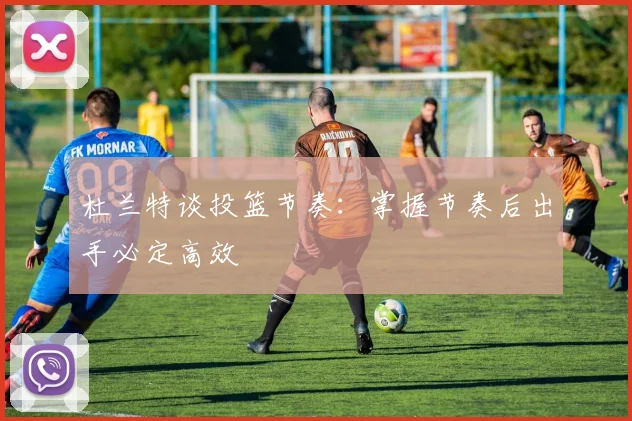 杜兰特谈投篮节奏：掌握节奏后出手必定高效